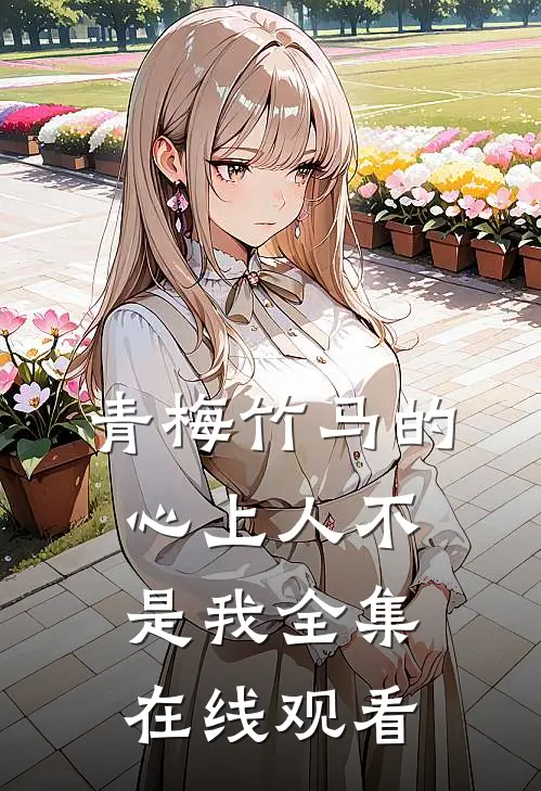 青梅竹马的心上人不是我 全集在线观看