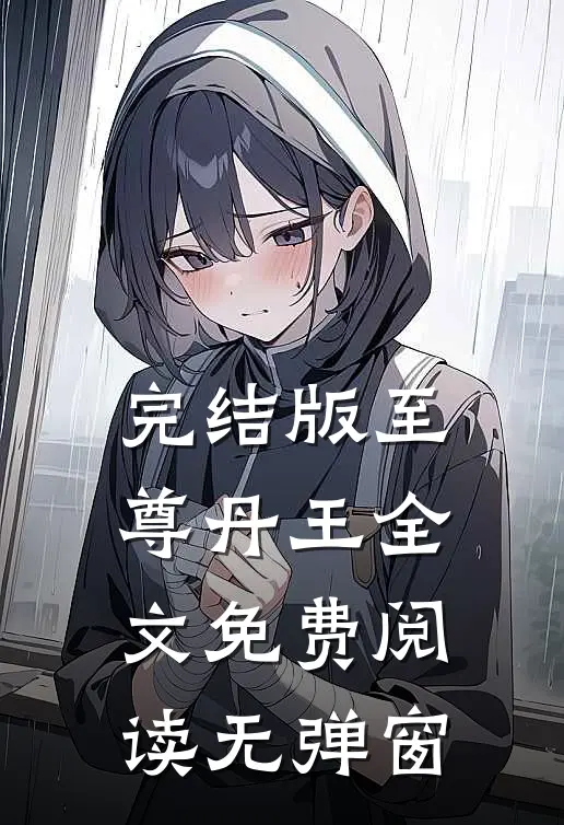 完结版至尊丹王全文免费阅读无弹窗