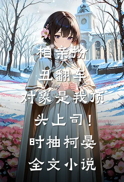 相亲扮丑翻车，对象是我顶头上司！时柚柯晏全文小说