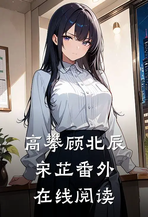 高攀顾北辰宋芷 番外在线阅读
