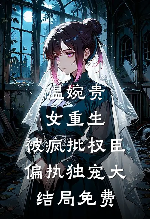 温婉贵女重生，被疯批权臣偏执独宠大结局免费
