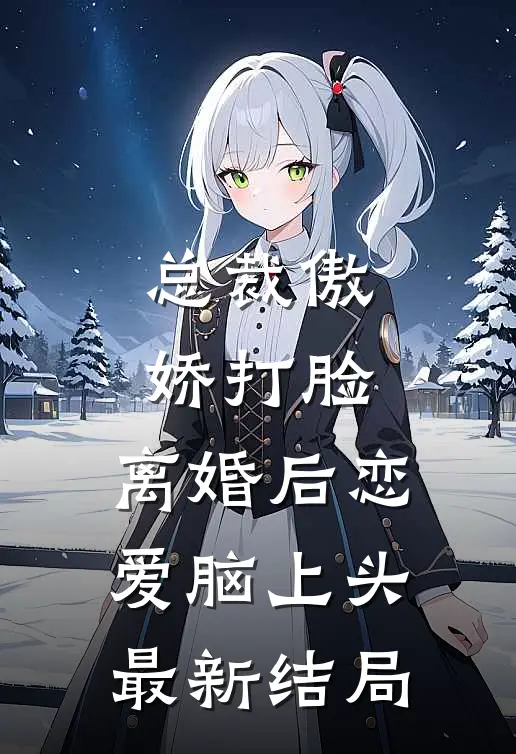 总裁傲娇打脸，离婚后恋爱脑上头最新结局