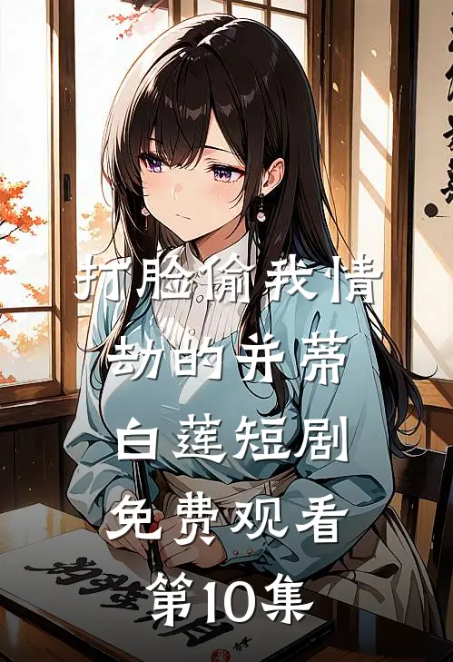 打脸偷我情劫的并蒂白莲短剧免费观看第10集