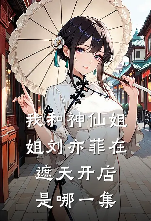 我和神仙姐姐刘亦菲在遮天开店是哪一集