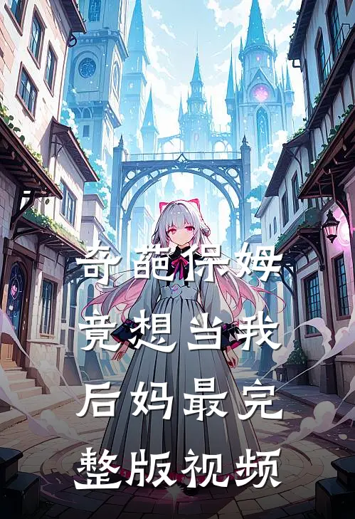 奇葩保姆竟想当我后妈最完整版视频