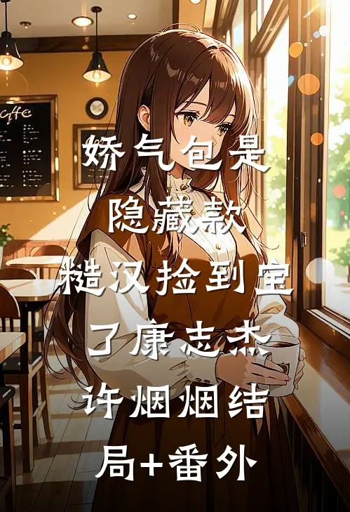 娇气包是隐藏款，糙汉捡到宝了康志杰许烟烟结局+番外