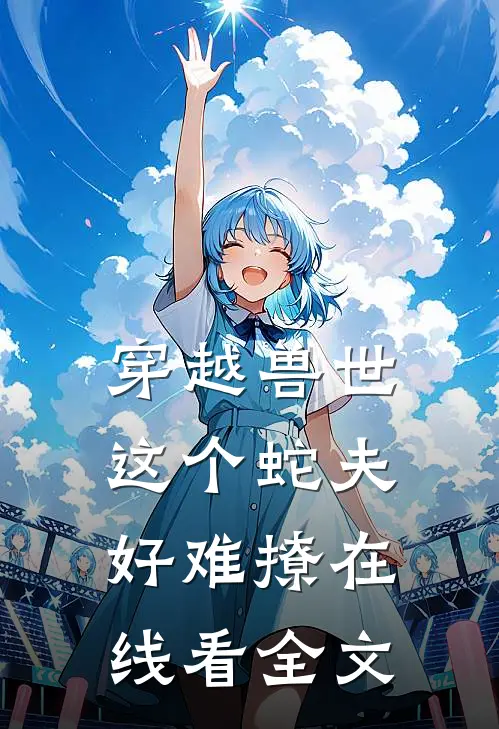 穿越兽世这个蛇夫好难撩在线看全文