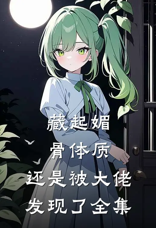 藏起媚骨体质，还是被大佬发现了全集