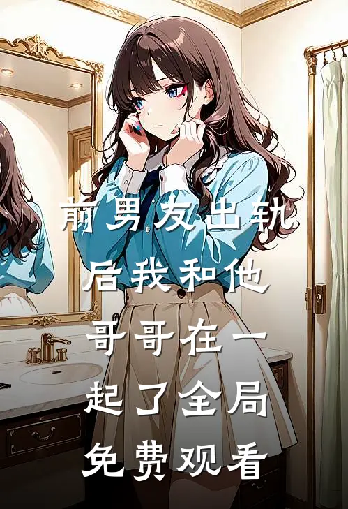 前男友出轨后我和他哥哥在一起了全局免费观看
