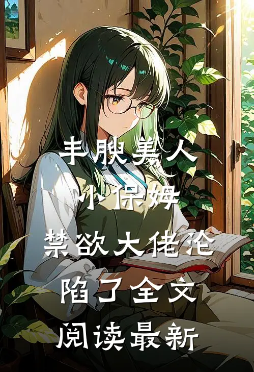 丰腴美人小保姆，禁欲大佬沦陷了全文阅读最新