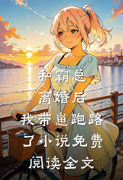 和霸总离婚后，我带崽跑路了小说免费阅读全文
