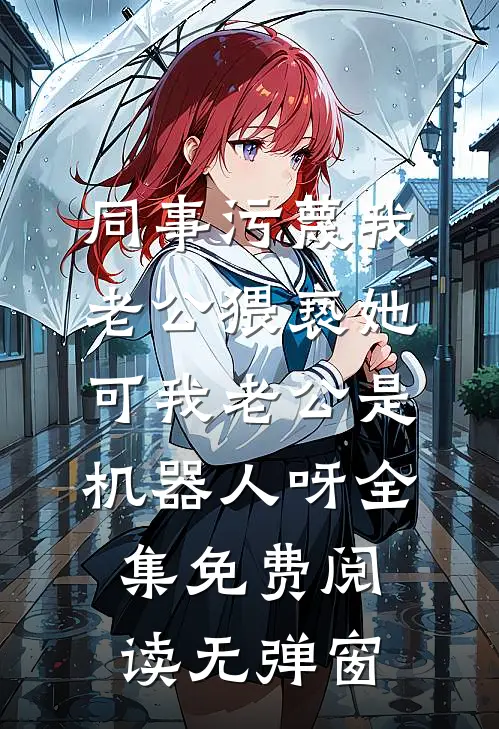 同事污蔑我老公猥亵她，可我老公是机器人呀全集免费阅读无弹窗