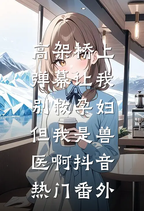 高架桥上弹幕让我别救孕妇，但我是兽医啊抖音热门番外