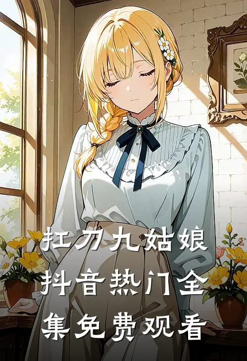 扛刀九姑娘抖音热门 全集免费观看