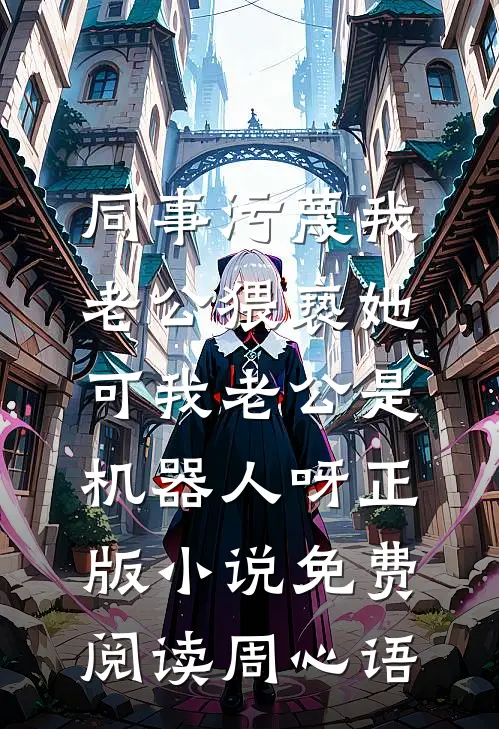 同事污蔑我老公猥亵她，可我老公是机器人呀正版小说免费阅读周心语