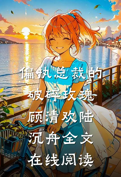 偏执总裁的破碎玫瑰顾清欢陆沉舟全文在线阅读