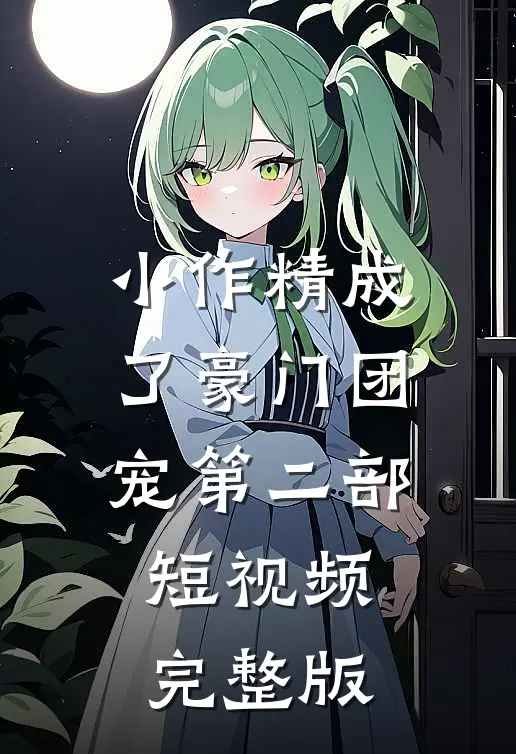 小作精成了豪门团宠第二部短视频完整版