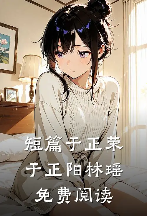 短篇于正荣于正阳林瑶免费阅读