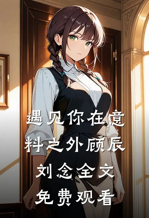 遇见你在意料之外顾辰刘念全文免费观看