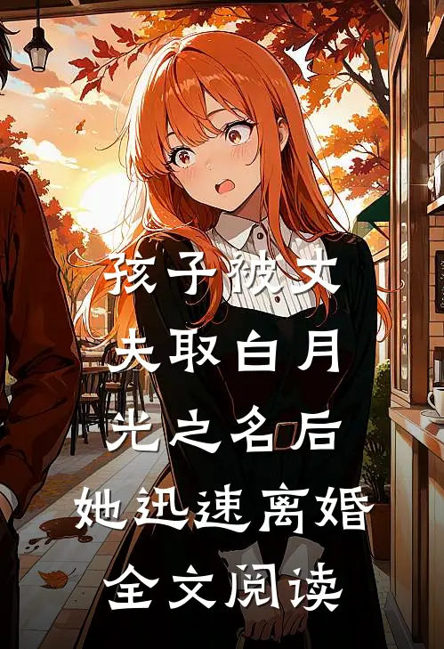 孩子被丈夫取白月光之名后，她迅速离婚全文阅读