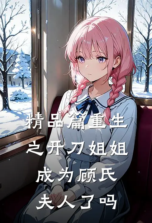 精品篇重生之开刀姐姐成为顾氏夫人了吗