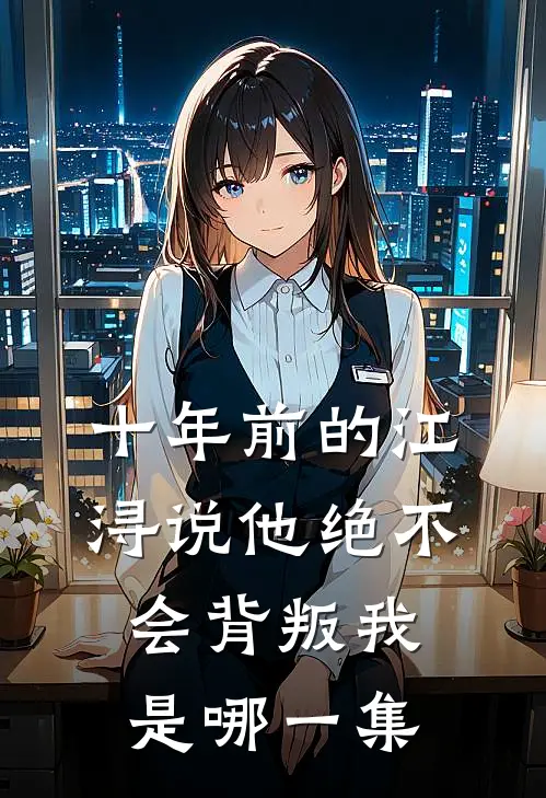十年前的江浔说他绝不会背叛我是哪一集