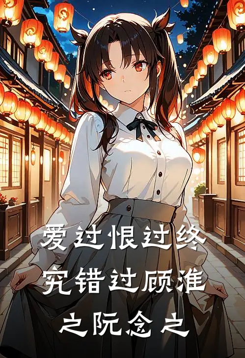 爱过恨过终究错过顾淮之阮念之