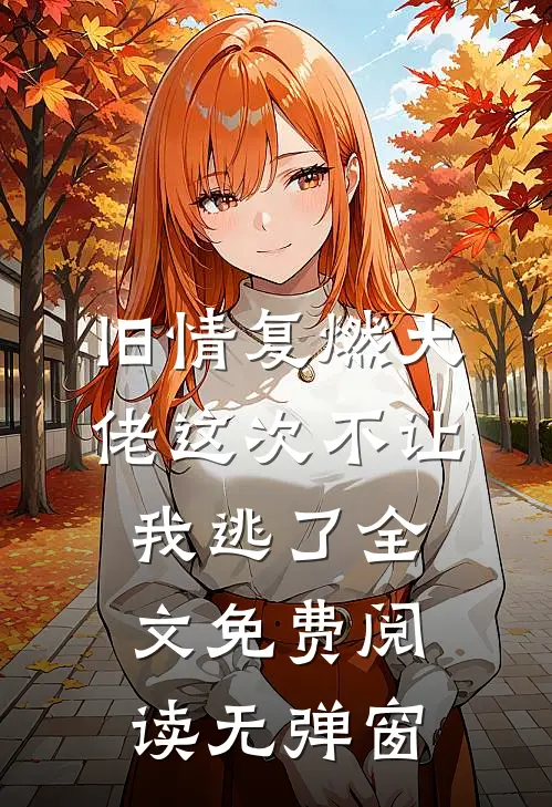 旧情复燃大佬这次不让我逃了全文免费阅读无弹窗