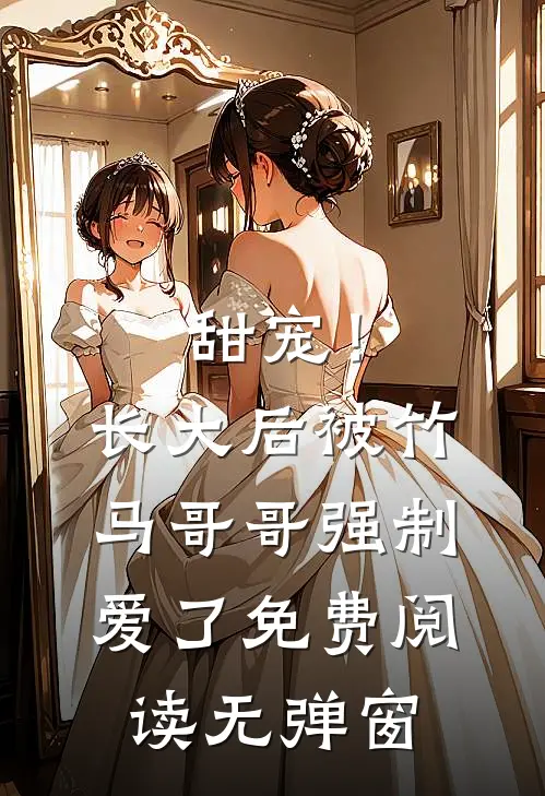 甜宠！长大后被竹马哥哥强制爱了免费阅读无弹窗