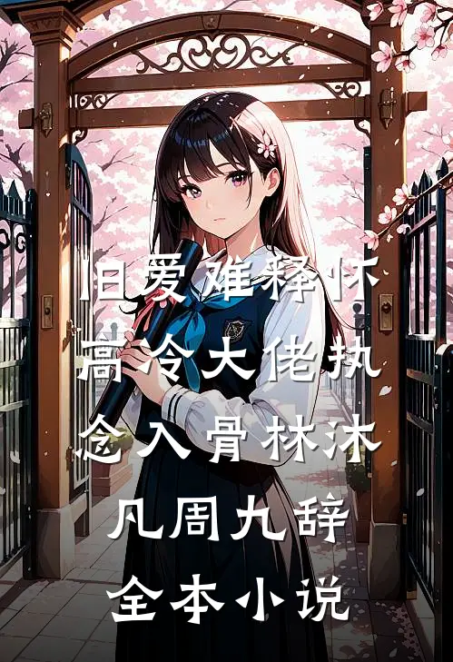 旧爱难释怀，高冷大佬执念入骨林沐凡周九辞全本小说