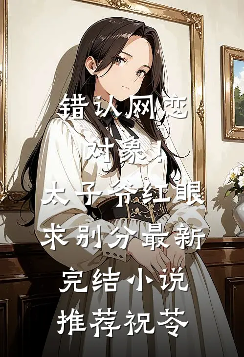错认网恋对象！太子爷红眼求别分最新完结小说推荐祝苓