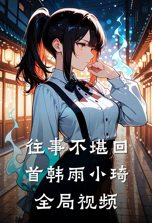 往事不堪回首韩雨小琦全局视频