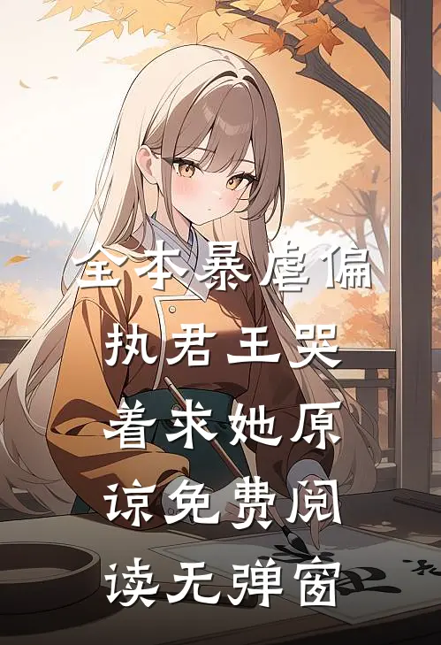 全本暴虐偏执君王哭着求她原谅免费阅读无弹窗