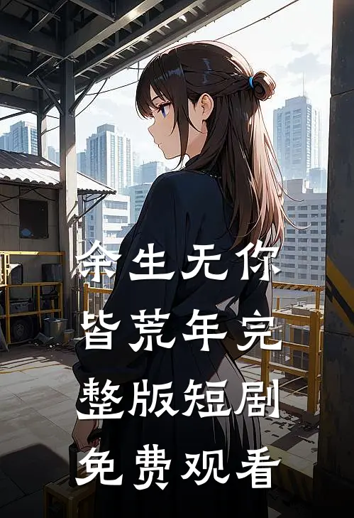余生无你皆荒年完整版短剧免费观看