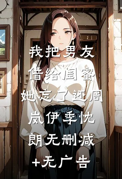 我把男友借给闺蜜，她忘了还周岚伊季忱朗无删减+无广告
