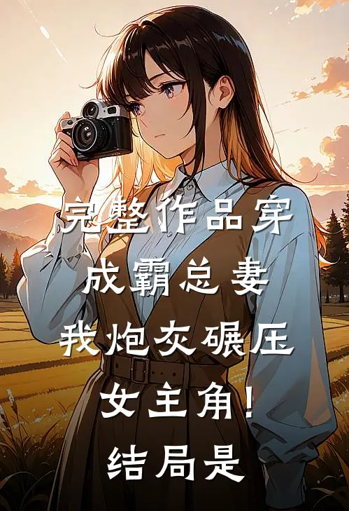 完整作品穿成霸总妻,我炮灰碾压女主角!结局是