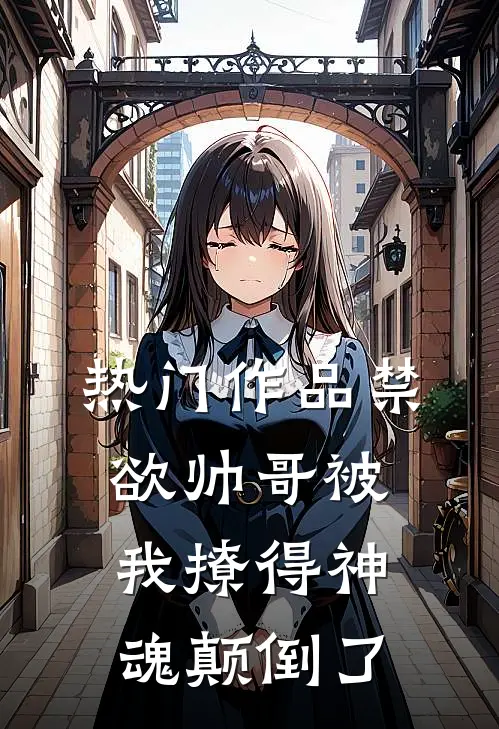热门作品禁欲帅哥被我撩得神魂颠倒了
