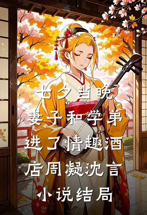 七夕当晚，妻子和学弟进了情趣酒店周凝沈言小说结局