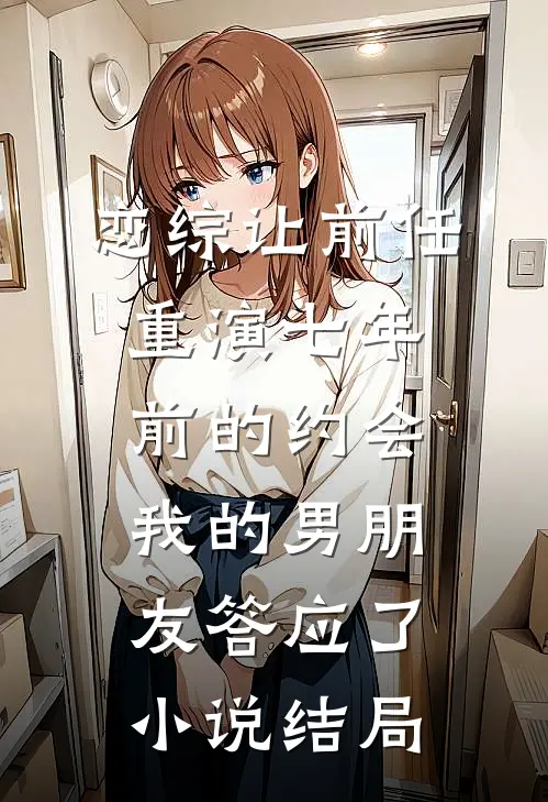 恋综让前任重演七年前的约会，我的男朋友答应了小说结局