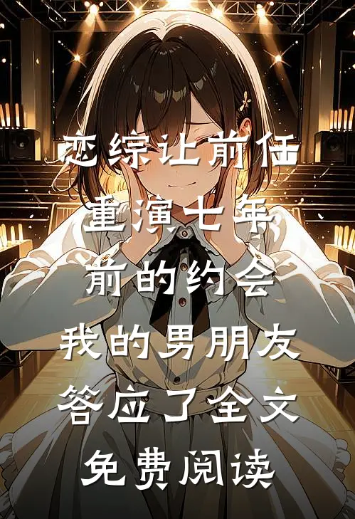 恋综让前任重演七年前的约会，我的男朋友答应了全文免费阅读