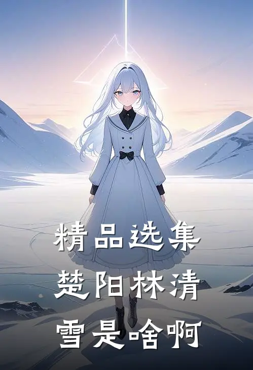 精品选集楚阳林清雪是啥啊