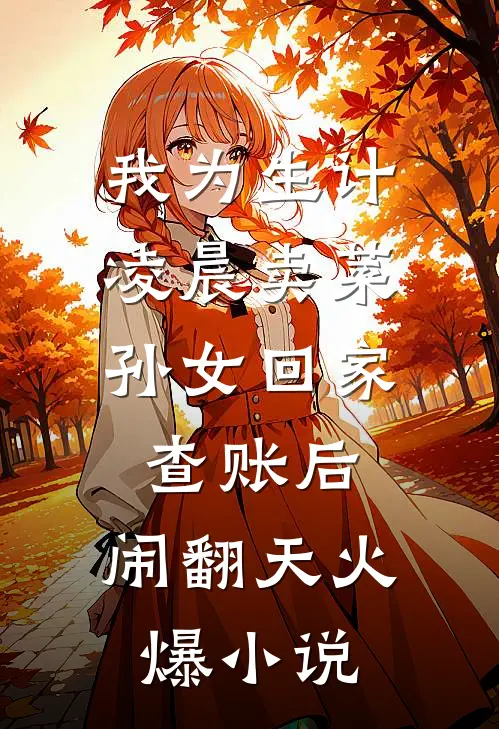 我为生计凌晨卖菜，孙女回家查账后，闹翻天火爆小说