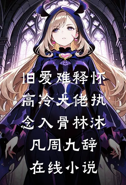 旧爱难释怀，高冷大佬执念入骨林沐凡周九辞在线小说