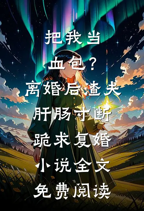 把我当血包？离婚后渣夫肝肠寸断跪求复婚小说全文免费阅读