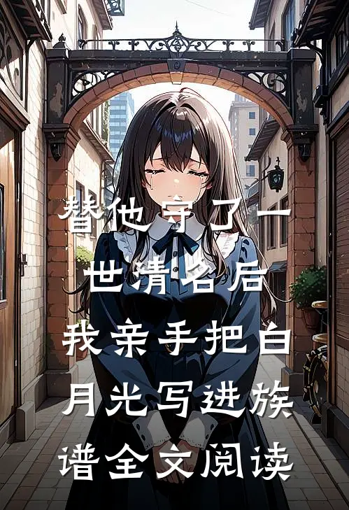 替他守了一世清名后，我亲手把白月光写进族谱全文阅读