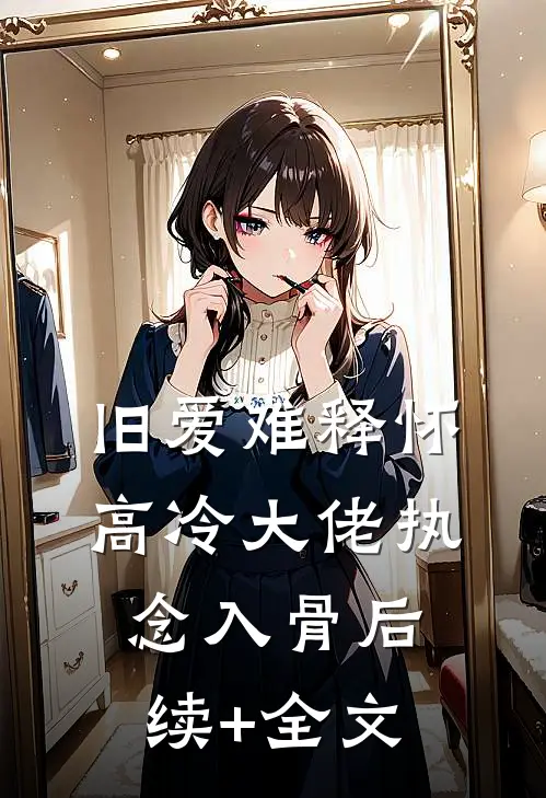 旧爱难释怀，高冷大佬执念入骨后续+全文