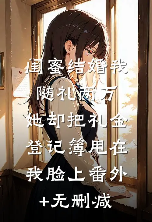 闺蜜结婚我随礼两万，她却把礼金登记簿甩在我脸上番外+无删减