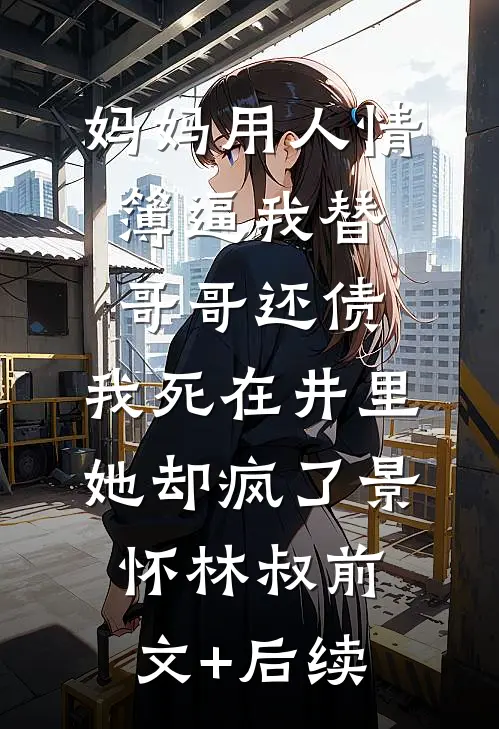 妈妈用人情簿逼我替哥哥还债，我死在井里她却疯了景怀林叔前文+后续