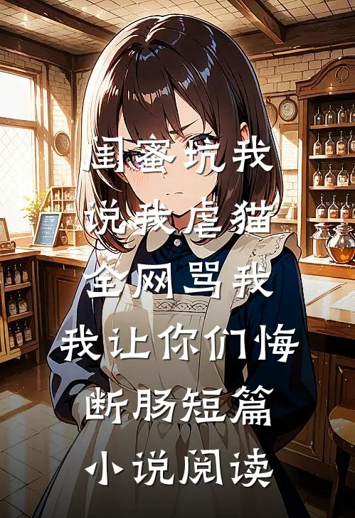 闺蜜坑我说我虐猫，全网骂我，我让你们悔断肠短篇小说阅读
