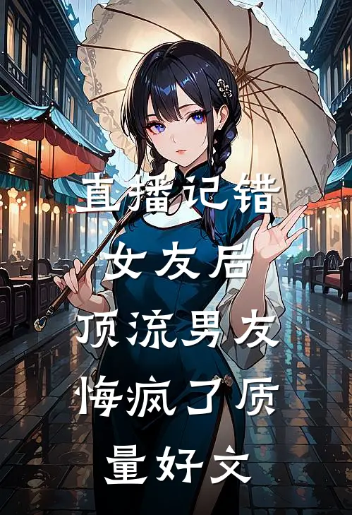 直播记错女友后，顶流男友悔疯了质量好文
